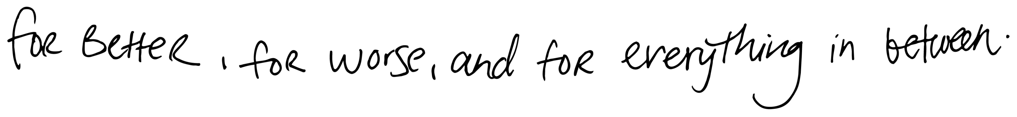 For better, for worse, and for everything in between.